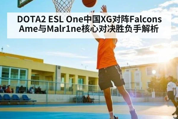 DOTA2 ESL One中国XG对阵Falcons Ame与Malr1ne核心对决胜负手解析