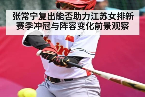 张常宁复出能否助力江苏女排新赛季冲冠与阵容变化前景观察